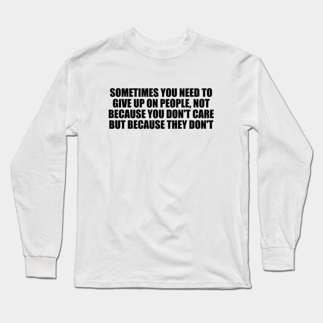 Sometimes you need to give up on people, not because you don't care but because they don't Long Sleeve T-Shirt by Geometric Designs